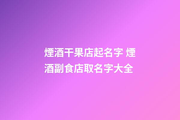 煙酒干果店起名字 煙酒副食店取名字大全-第1張-店鋪起名-玄機派